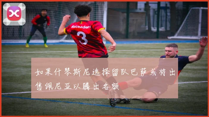 如果什琴斯尼选择留队巴萨或将出售佩尼亚以腾出名额