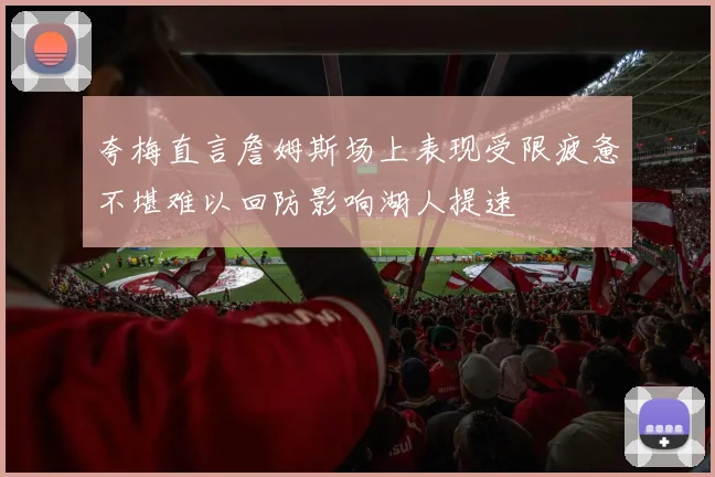 夸梅直言詹姆斯场上表现受限疲惫不堪难以回防影响湖人提速