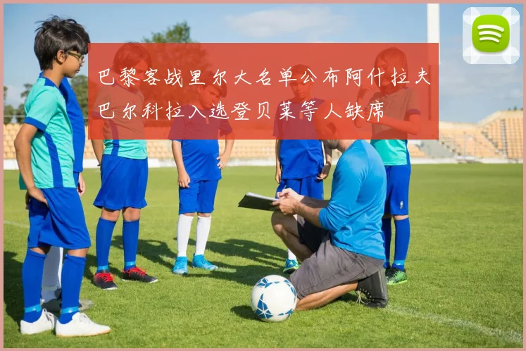 巴黎客战里尔大名单公布阿什拉夫巴尔科拉入选登贝莱等人缺席