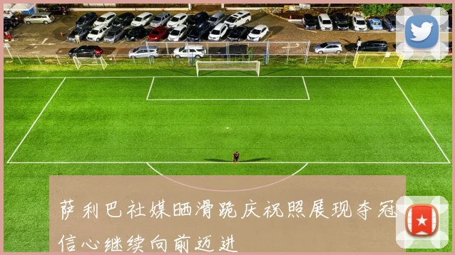 萨利巴社媒晒滑跪庆祝照展现夺冠信心继续向前迈进