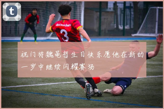 祝门将魏黾哲生日快乐愿他在新的一岁中继续闪耀赛场