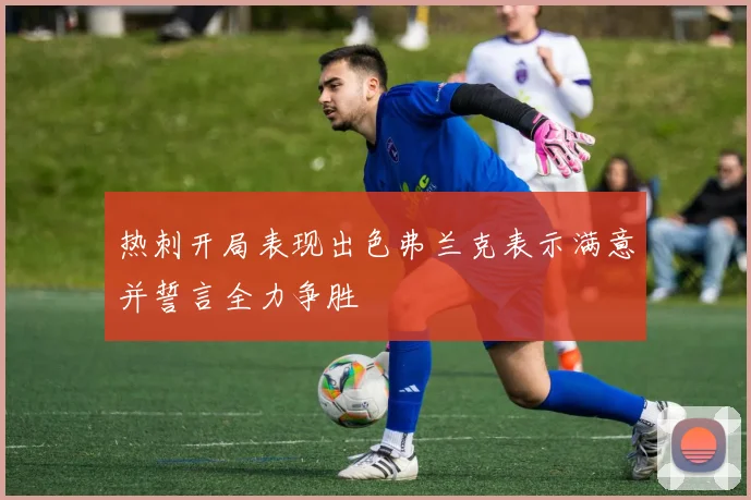 热刺开局表现出色弗兰克表示满意并誓言全力争胜