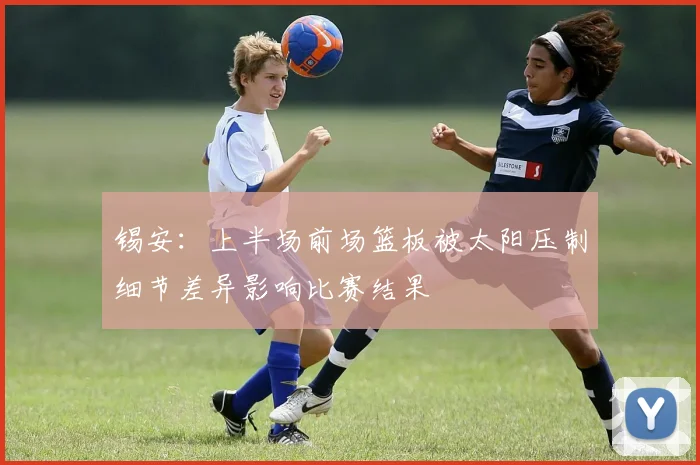锡安：上半场前场篮板被太阳压制细节差异影响比赛结果