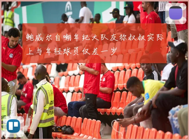 鲍威尔自嘲年纪大队友称叔叔实际上与年轻球员仅差一岁