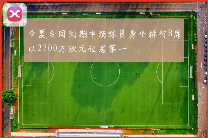 今夏合同到期中场球员身价排行B席以2700万欧元位居第一