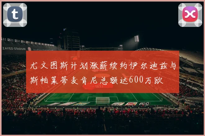尤文图斯计划涨薪续约伊尔迪兹与斯帕莱蒂麦肯尼总额达600万欧