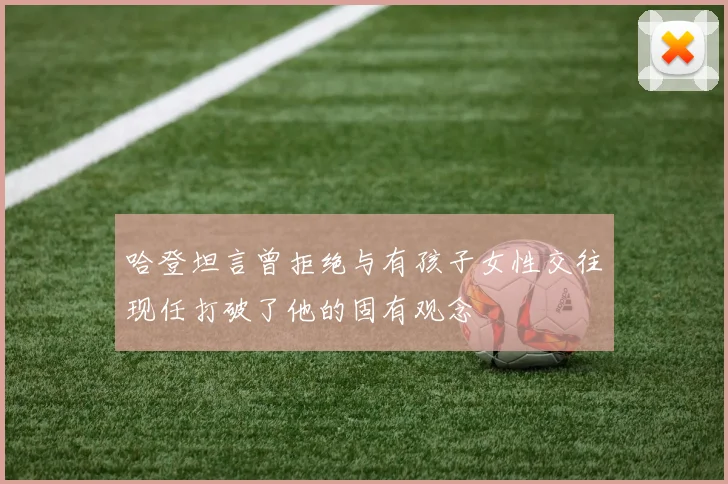 哈登坦言曾拒绝与有孩子女性交往现任打破了他的固有观念