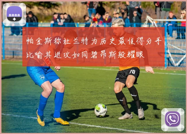 帕金斯称杜兰特为历史最佳得分手比喻其进攻如同碧昂斯般耀眼