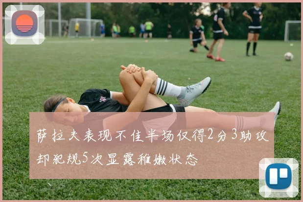 萨拉夫表现不佳半场仅得2分3助攻却犯规5次显露稚嫩状态