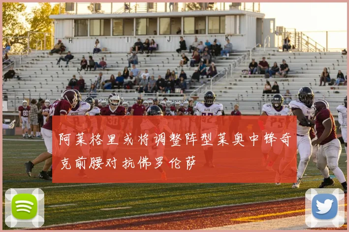 阿莱格里或将调整阵型莱奥中锋奇克前腰对抗佛罗伦萨