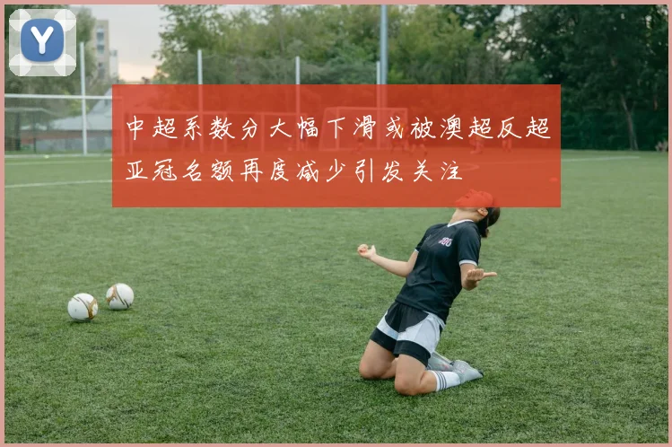 中超系数分大幅下滑或被澳超反超亚冠名额再度减少引发关注