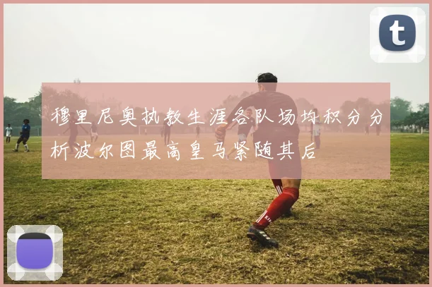穆里尼奥执教生涯各队场均积分分析波尔图最高皇马紧随其后