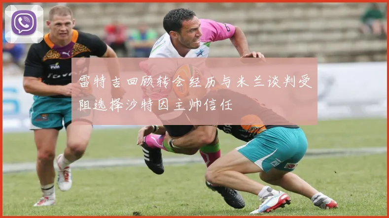雷特吉回顾转会经历与米兰谈判受阻选择沙特因主帅信任