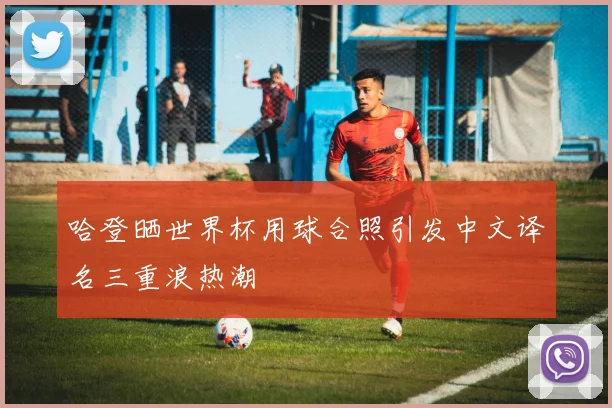 哈登晒世界杯用球合照引发中文译名三重浪热潮
