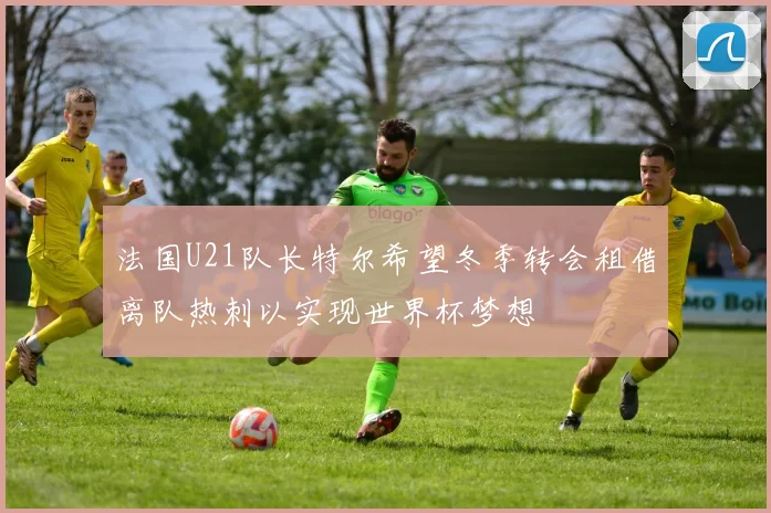 法国U21队长特尔希望冬季转会租借离队热刺以实现世界杯梦想