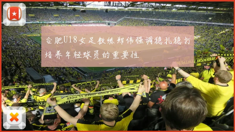 合肥U18女足教练郑伟强调稳扎稳打培养年轻球员的重要性