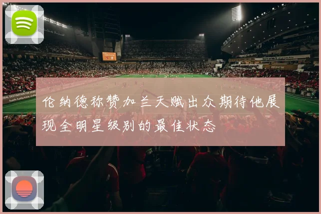 伦纳德称赞加兰天赋出众期待他展现全明星级别的最佳状态