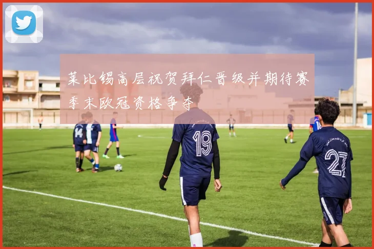 莱比锡高层祝贺拜仁晋级并期待赛季末欧冠资格争夺