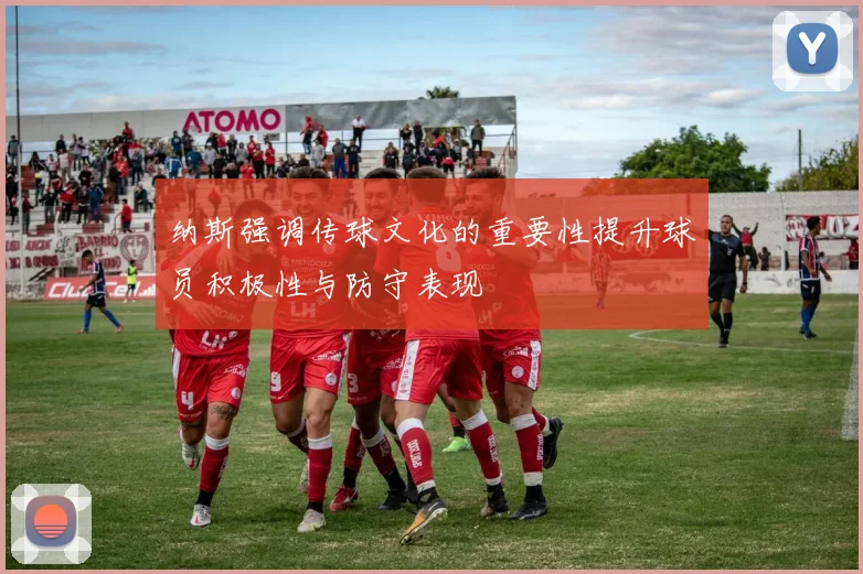 纳斯强调传球文化的重要性提升球员积极性与防守表现
