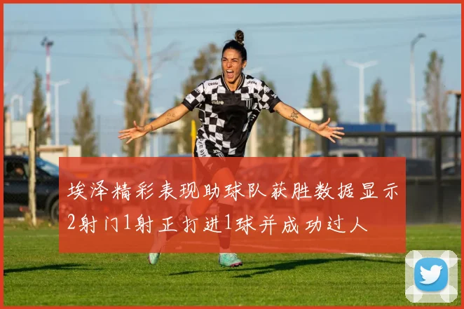 埃泽精彩表现助球队获胜数据显示2射门1射正打进1球并成功过人