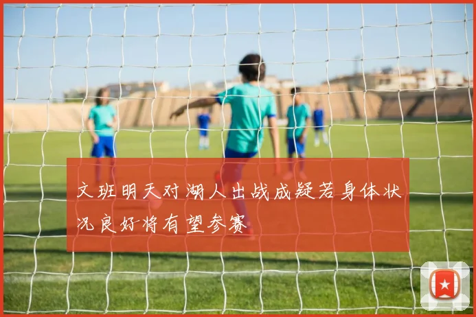 文班明天对湖人出战成疑若身体状况良好将有望参赛