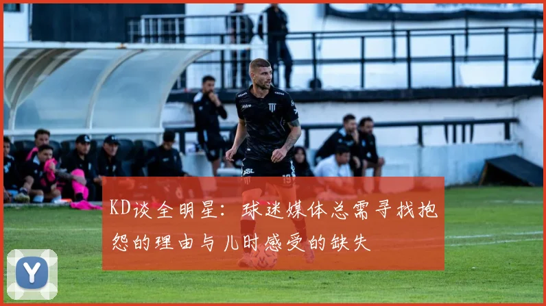 KD谈全明星：球迷媒体总需寻找抱怨的理由与儿时感受的缺失