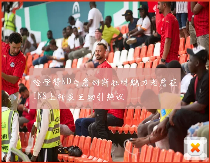 哈登赞KD与詹姆斯独特魅力老詹在INS上转发互动引热议