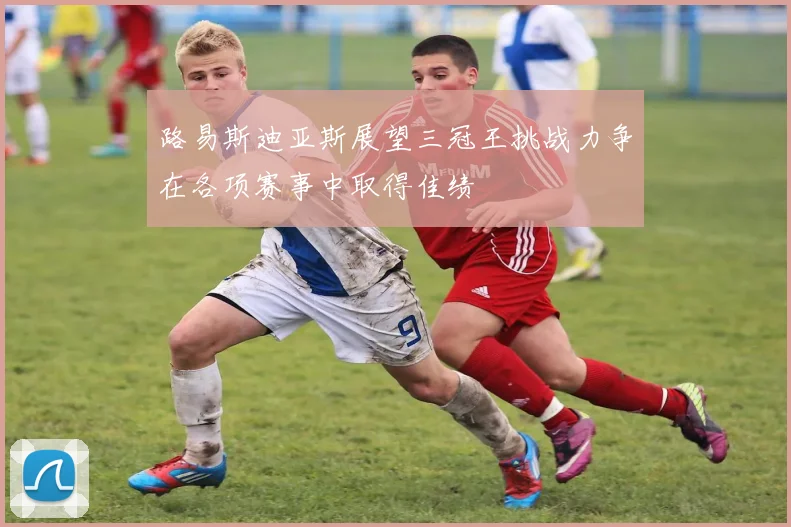 路易斯迪亚斯展望三冠王挑战力争在各项赛事中取得佳绩