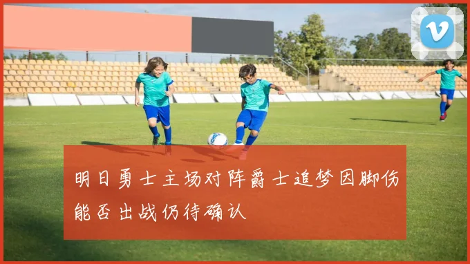 明日勇士主场对阵爵士追梦因脚伤能否出战仍待确认