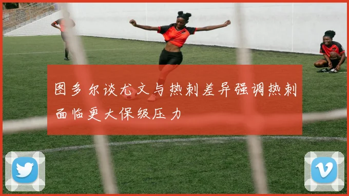 图多尔谈尤文与热刺差异强调热刺面临更大保级压力