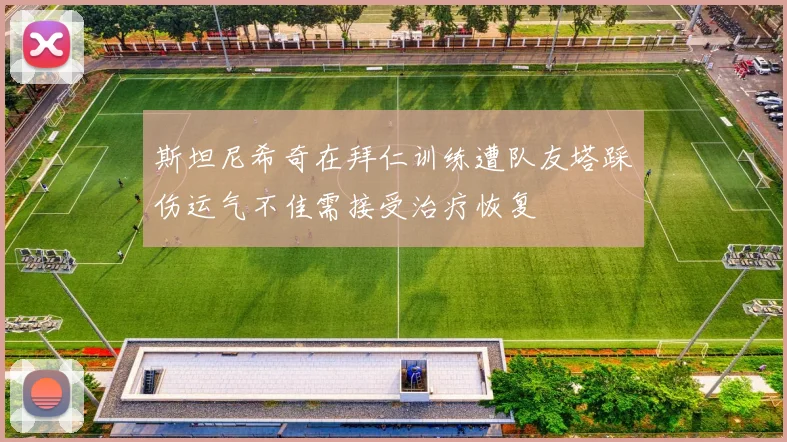 斯坦尼希奇在拜仁训练遭队友塔踩伤运气不佳需接受治疗恢复