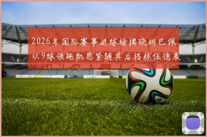 2026年国际赛事进球榜揭晓姆巴佩以9球领跑凯恩紧随其后格林伍德表现出色