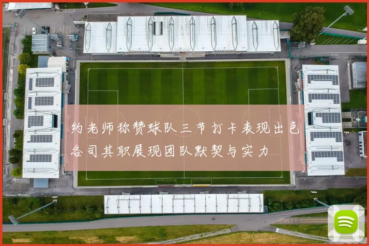 约老师称赞球队三节打卡表现出色各司其职展现团队默契与实力