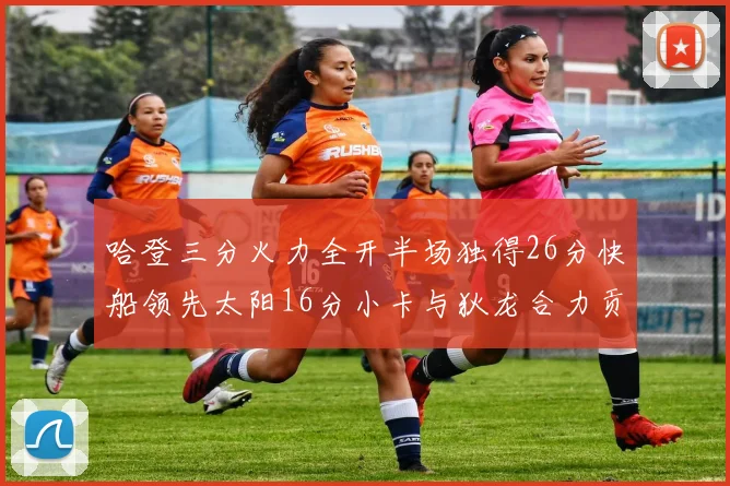 哈登三分火力全开半场独得26分快船领先太阳16分小卡与狄龙合力贡献28分