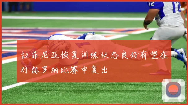 拉菲尼亚恢复训练状态良好有望在对赫罗纳比赛中复出