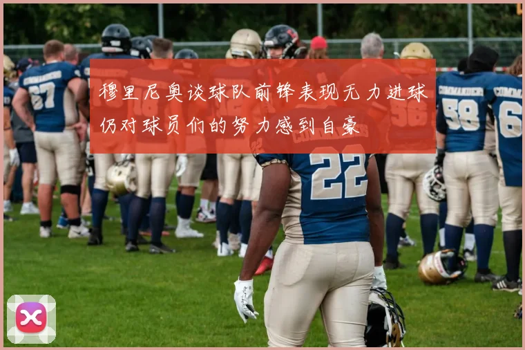穆里尼奥谈球队前锋表现无力进球仍对球员们的努力感到自豪