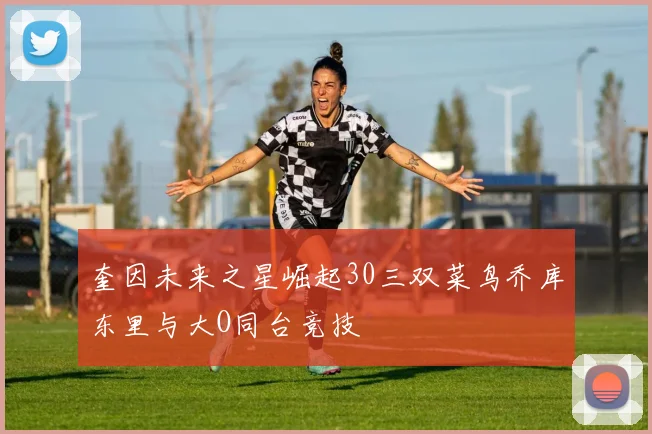 奎因未来之星崛起30三双菜鸟乔库东里与大O同台竞技