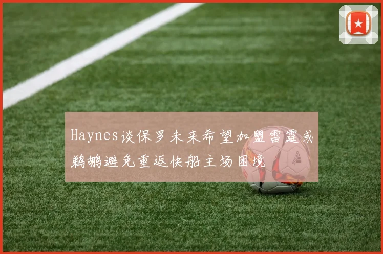Haynes谈保罗未来希望加盟雷霆或鹈鹕避免重返快船主场困境