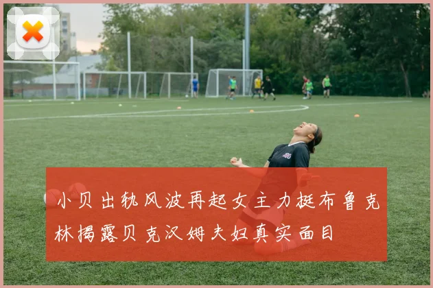 小贝出轨风波再起女主力挺布鲁克林揭露贝克汉姆夫妇真实面目