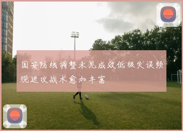 国安防线调整未见成效低级失误频现进攻战术愈加丰富