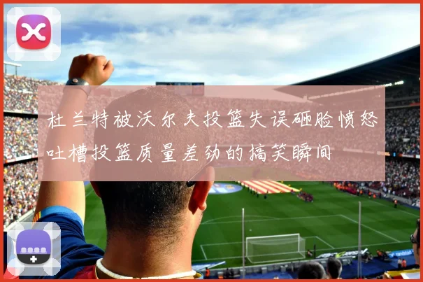 杜兰特被沃尔夫投篮失误砸脸愤怒吐槽投篮质量差劲的搞笑瞬间