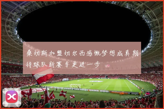 桑切斯加盟切尔西感慨梦想成真期待球队新赛季更进一步