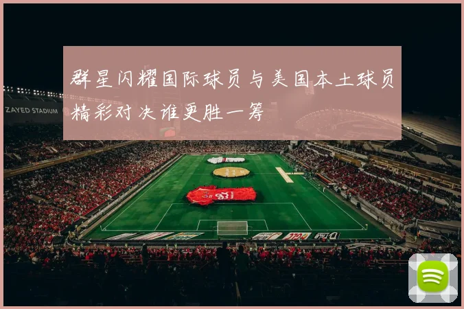 群星闪耀国际球员与美国本土球员精彩对决谁更胜一筹