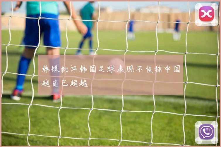 韩媒批评韩国足球表现不佳称中国越南已超越