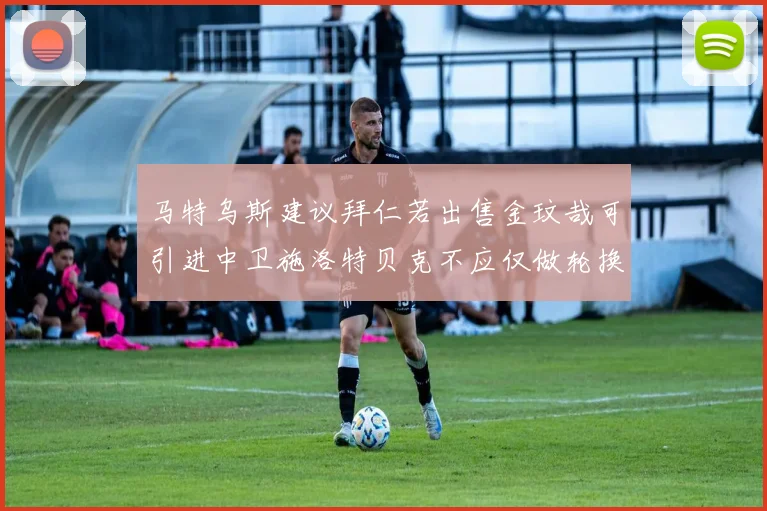 马特乌斯建议拜仁若出售金玟哉可引进中卫施洛特贝克不应仅做轮换球员