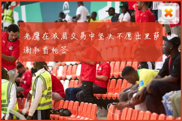 老鹰在浓眉交易中坚决不愿出里萨谢和首轮签